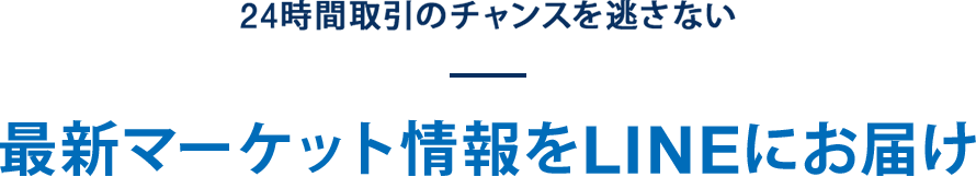 24時間取引のチャンスを逃さない 最新マーケット情報をLINEにお届け