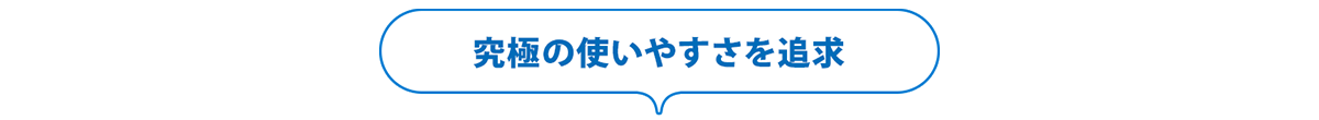 究極の使いやすさを追求