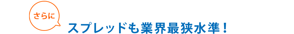 さらに スプレッドも業界最狭水準!