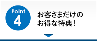 Point4「お客さまだけのお得な特典