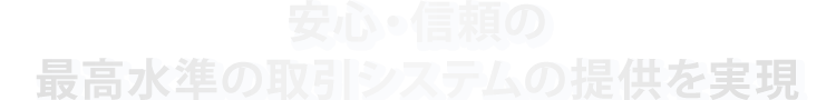 安心・信頼の最高水準の取引システムの提供を実現