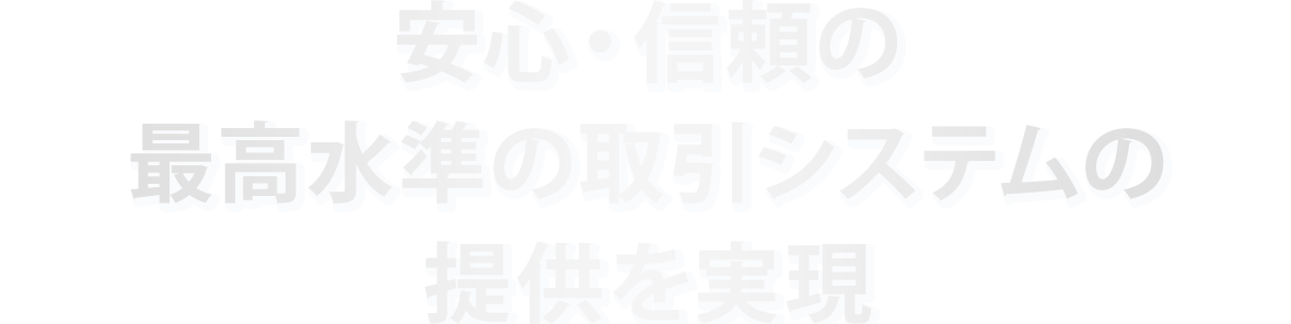 安心・信頼の最高水準の取引システムの提供を実現