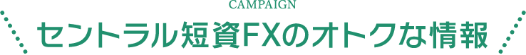 CAMPAIGN セントラル短資ＦＸのオトクな情報