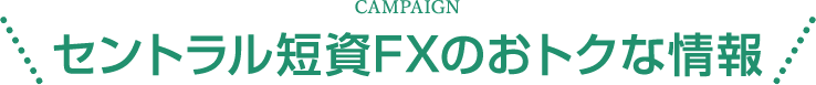 CAMPAIGN セントラル短資ＦＸのおトクな情報